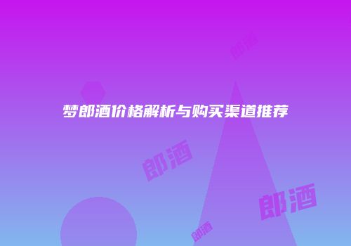 梦郎酒价格解析与购买渠道推荐