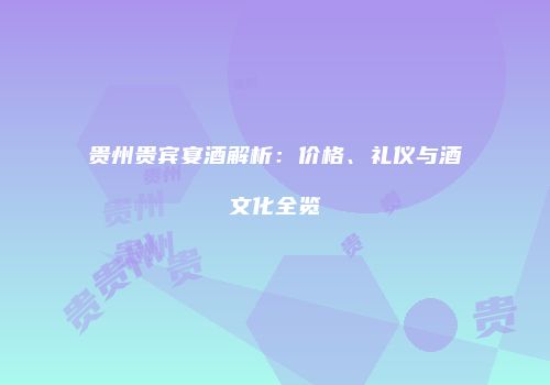 贵州贵宾宴酒解析：价格、礼仪与酒文化全览