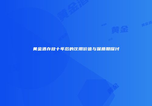 黄金酒存放十年后的饮用价值与保质期探讨