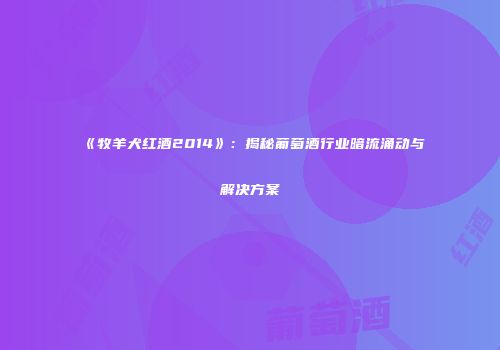 《牧羊犬红酒2014》：揭秘葡萄酒行业暗流涌动与解决方案