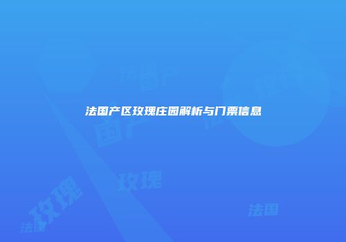 法国产区玫瑰庄园解析与门票信息