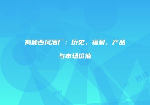揭秘西凤酒厂：历史、福利、产品与市场价值