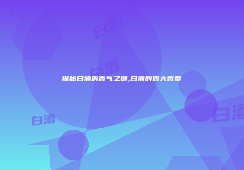 探秘白酒的香气之谜,白酒的四大香型