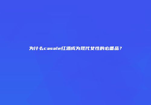 为什么casale红酒成为现代女性的必备品？