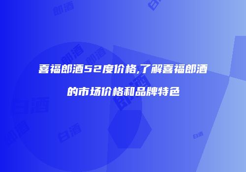 喜福郎酒52度价格,了解喜福郎酒的市场价格和品牌特色