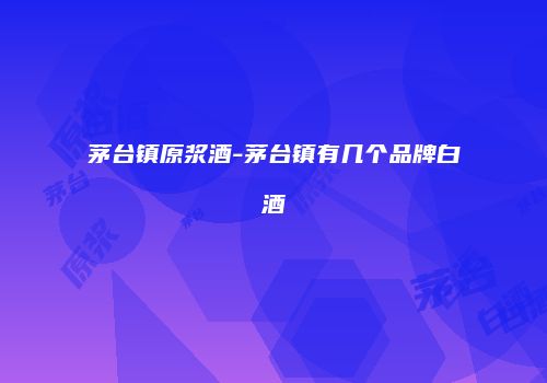 茅台镇原浆酒-茅台镇有几个品牌白酒