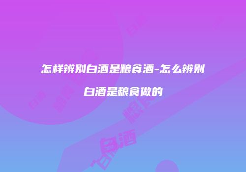 怎样辨别白酒是粮食酒-怎么辨别白酒是粮食做的