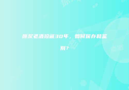 原浆老酒珍藏30年，如何保存和鉴别？