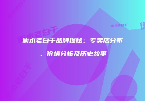 衡水老白干品牌揭秘：专卖店分布、价格分析及历史故事