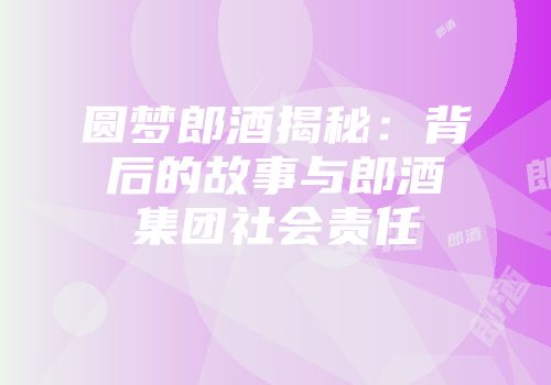 圆梦郎酒揭秘：背后的故事与郎酒集团社会责任
