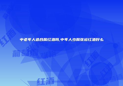 中老年人适合喝红酒吗,中年人少喝张裕红酒好么