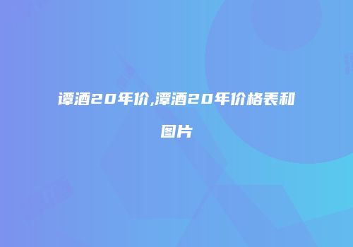 谭酒20年价,潭酒20年价格表和图片