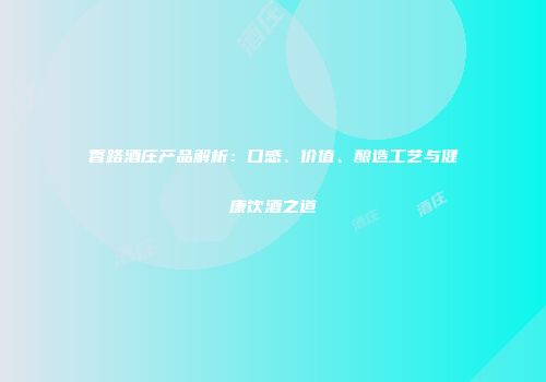 香路酒庄产品解析：口感、价值、酿造工艺与健康饮酒之道