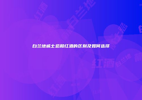 白兰地威士忌和红酒的区别及如何选择