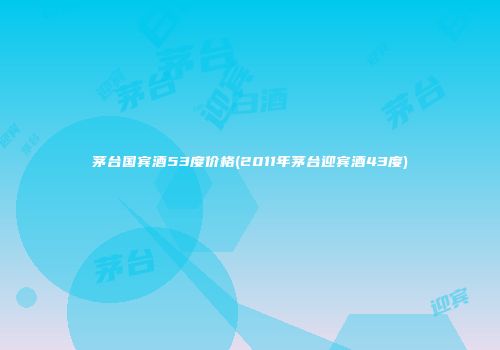 茅台国宾酒53度价格(2011年茅台迎宾酒43度)