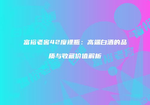 富裕老窖42度裸瓶：高端白酒的品质与收藏价值解析