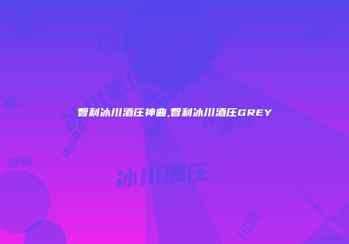 智利冰川酒庄神曲,智利冰川酒庄GREY
