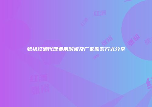 张裕红酒代理费用解析及厂家联系方式分享