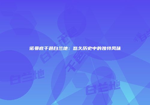 诺曼底干邑白兰地：悠久历史中的独特风味