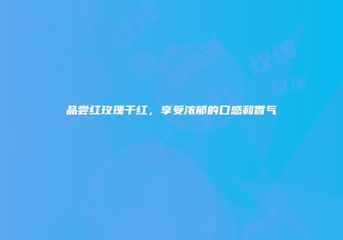 品尝红玫瑰干红，享受浓郁的口感和香气