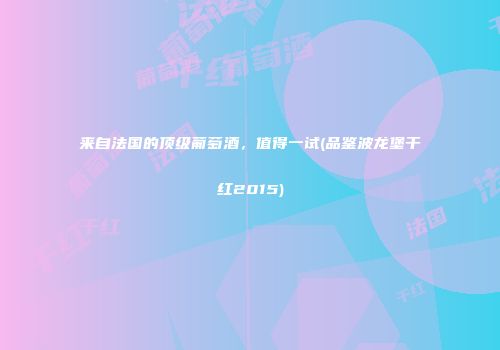 来自法国的顶级葡萄酒，值得一试(品鉴波龙堡干红2015)