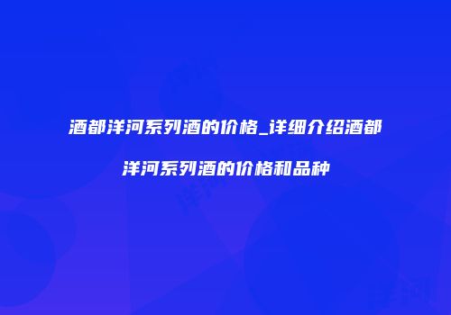 酒都洋河系列酒的价格_详细介绍酒都洋河系列酒的价格和品种