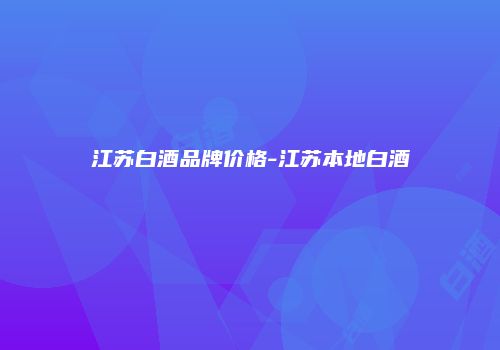 江苏白酒品牌价格-江苏本地白酒