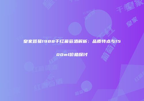 皇家路易1988干红葡萄酒解析：品质特点与1500ml价格探讨