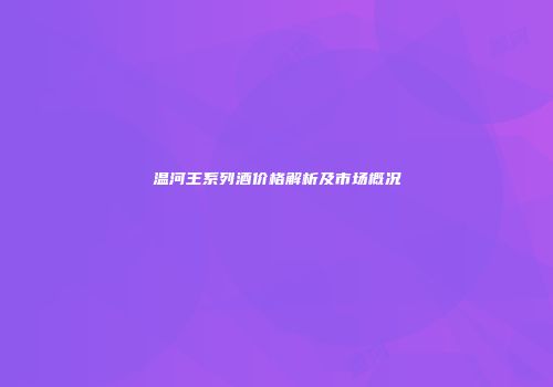 温河王系列酒价格解析及市场概况