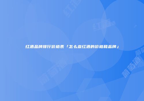 红酒品牌排行价格表「怎么查红酒的价格和品牌」