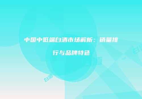 中国中低端白酒市场解析：销量排行与品牌特色