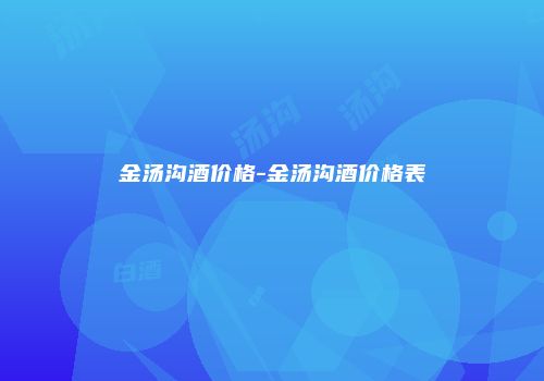 金汤沟酒价格-金汤沟酒价格表
