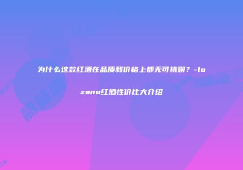 为什么这款红酒在品质和价格上都无可挑剔？-lozano红酒性价比大介绍