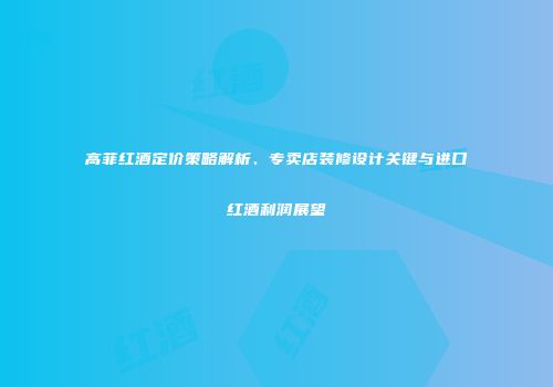 高菲红酒定价策略解析、专卖店装修设计关键与进口红酒利润展望