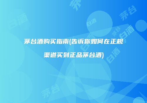 茅台酒购买指南(告诉你如何在正规渠道买到正品茅台酒)