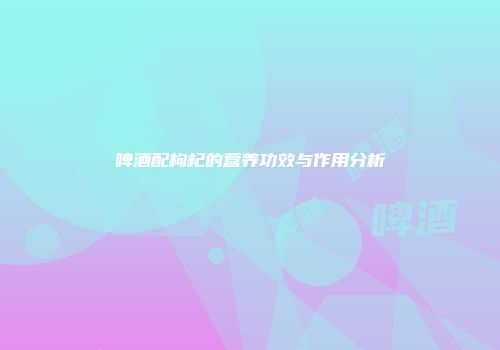 啤酒配枸杞的营养功效与作用分析