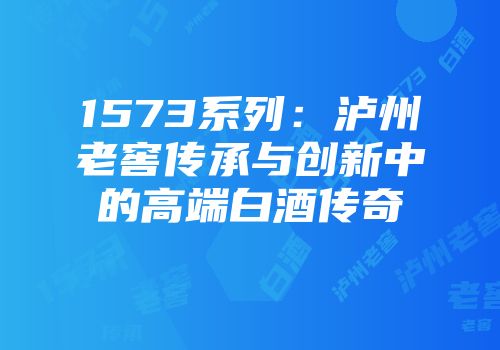 1573系列：泸州老窖传承与创新中的高端白酒传奇