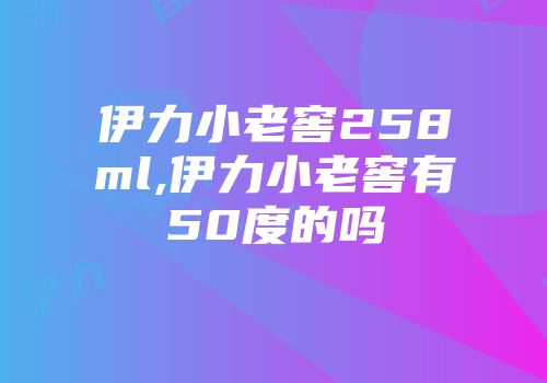 伊力小老窖258ml,伊力小老窖有50度的吗