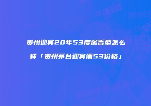 贵州迎宾20年53度酱香型怎么样「贵州茅台迎宾酒53价格」