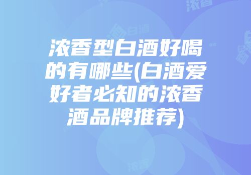 浓香型白酒好喝的有哪些(白酒爱好者必知的浓香酒品牌推荐)