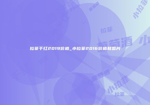 拉菲干红2019价格_小拉菲2016价格和图片