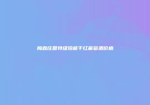 梅森庄园特级珍藏干红葡萄酒价格
