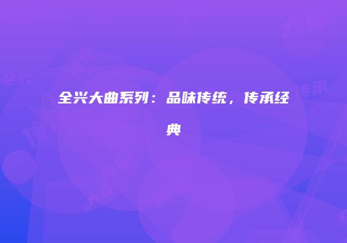 全兴大曲系列：品味传统，传承经典