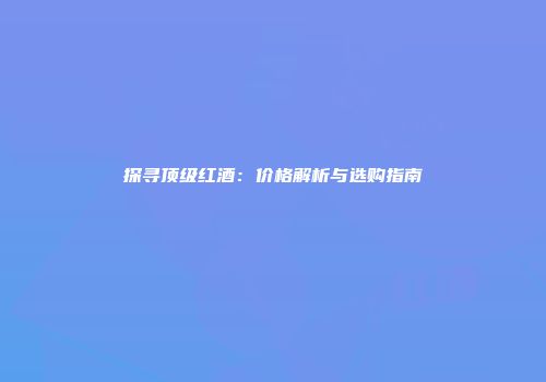 探寻顶级红酒：价格解析与选购指南