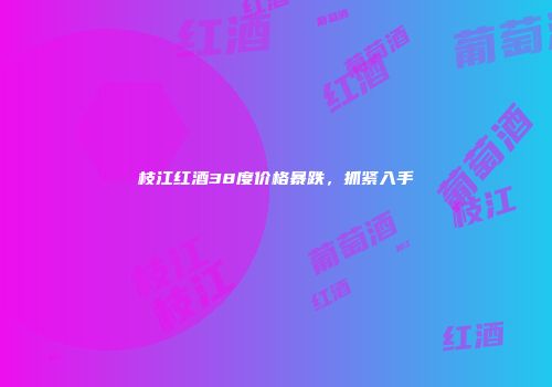 枝江红酒38度价格暴跌，抓紧入手