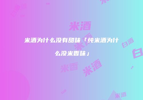 米酒为什么没有甜味「纯米酒为什么没米香味」