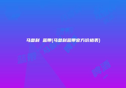 马爹利 蓝带(马爹利蓝带官方价格表)