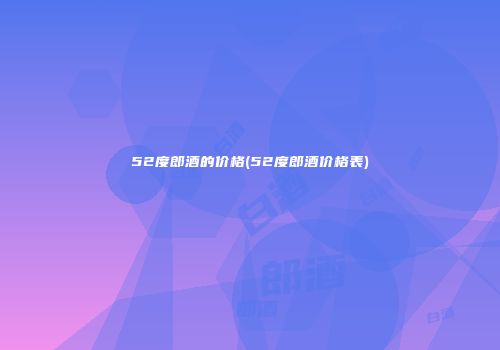 52度郎酒的价格(52度郎酒价格表)