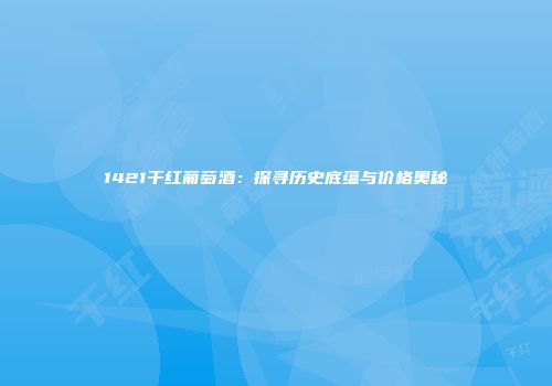 1421干红葡萄酒：探寻历史底蕴与价格奥秘