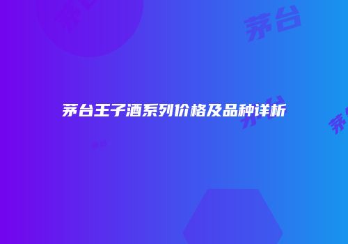 茅台王子酒系列价格及品种详析